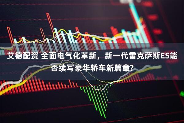 艾德配资 全面电气化革新，新一代雷克萨斯ES能否续写豪华轿车新篇章?