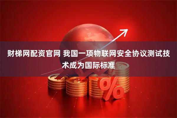 财梯网配资官网 我国一项物联网安全协议测试技术成为国际标准