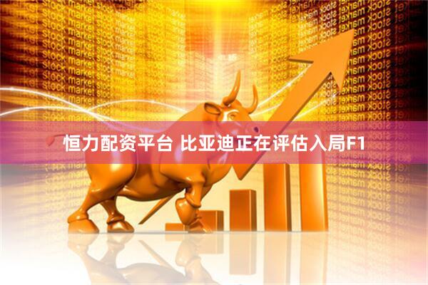 恒力配资平台 比亚迪正在评估入局F1