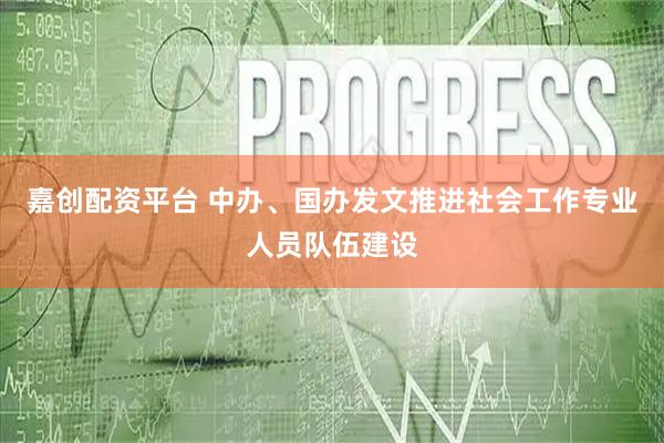 嘉创配资平台 中办、国办发文推进社会工作专业人员队伍建设
