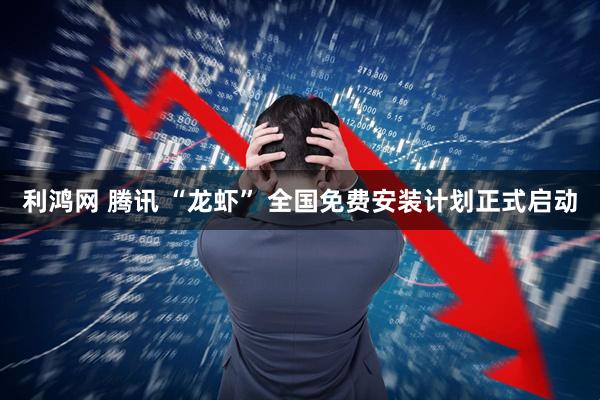 利鸿网 腾讯 “龙虾” 全国免费安装计划正式启动