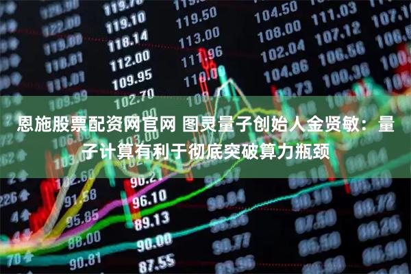 恩施股票配资网官网 图灵量子创始人金贤敏：量子计算有利于彻底突破算力瓶颈
