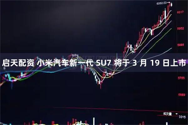 启天配资 小米汽车新一代 SU7 将于 3 月 19 日上市