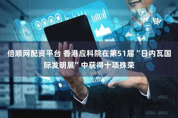倍顺网配资平台 香港应科院在第51届“日内瓦国际发明展”中获得十项殊荣