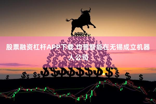 股票融资杠杆APP下载 均普智能在无锡成立机器人公司
