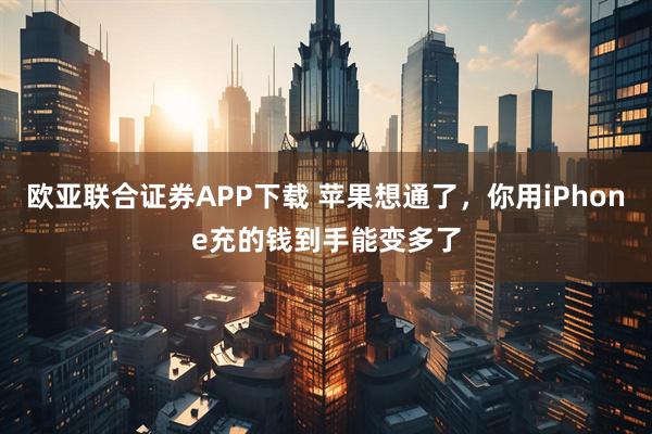 欧亚联合证券APP下载 苹果想通了，你用iPhone充的钱到手能变多了