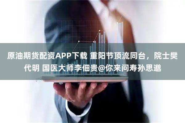 原油期货配资APP下载 重阳节顶流同台，院士樊代明 国医大师李佃贵@你来问寿孙思邈