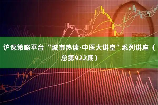 沪深策略平台 “城市热读·中医大讲堂”系列讲座（总第922期）