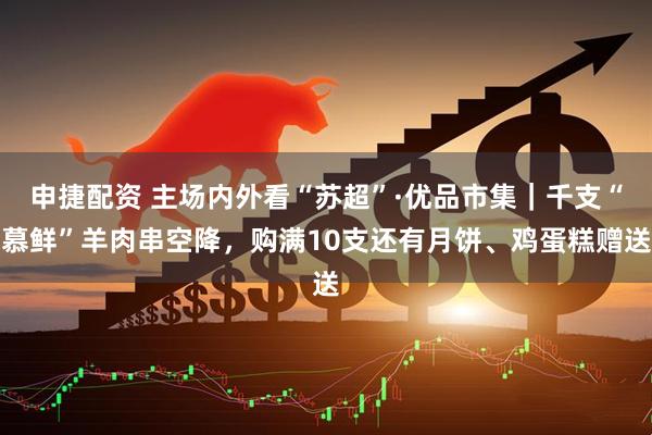 申捷配资 主场内外看“苏超”·优品市集｜千支“慕鲜”羊肉串空降，购满10支还有月饼、鸡蛋糕赠送