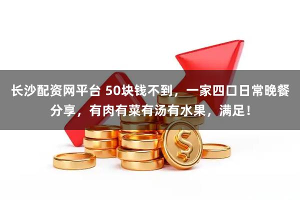长沙配资网平台 50块钱不到，一家四口日常晚餐分享，有肉有菜有汤有水果，满足！