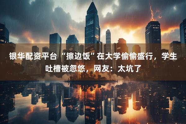 银华配资平台 “擦边饭”在大学偷偷盛行，学生吐槽被忽悠，网友：太坑了