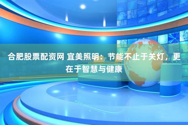合肥股票配资网 宜美照明：节能不止于关灯，更在于智慧与健康