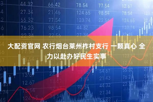 大配资官网 农行烟台莱州柞村支行 一颗真心 全力以赴办好民生实事
