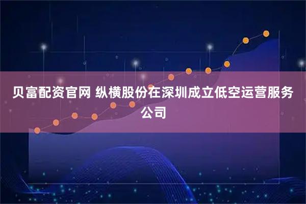 贝富配资官网 纵横股份在深圳成立低空运营服务公司