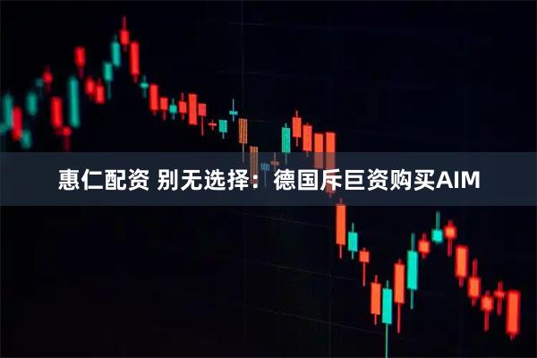 惠仁配资 别无选择：德国斥巨资购买AIM