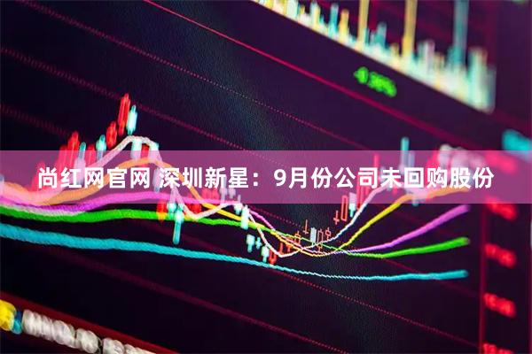 尚红网官网 深圳新星：9月份公司未回购股份