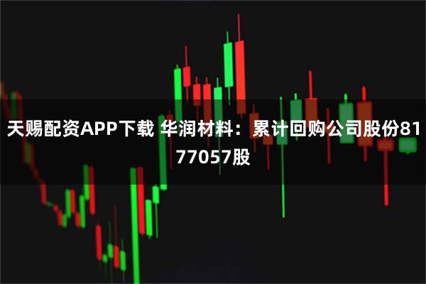 天赐配资APP下载 华润材料：累计回购公司股份8177057股