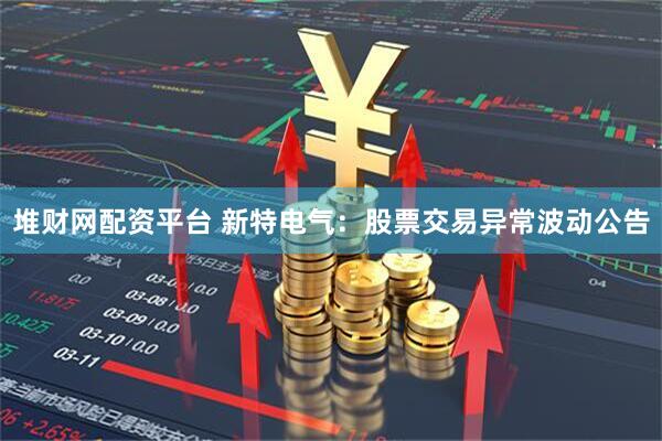 堆财网配资平台 新特电气：股票交易异常波动公告