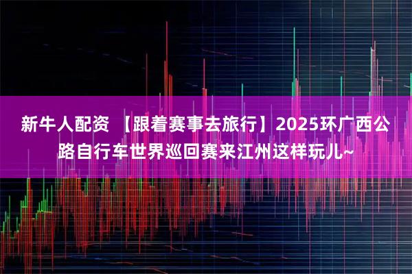 新牛人配资 【跟着赛事去旅行】2025环广西公路自行车世界巡回赛来江州这样玩儿~