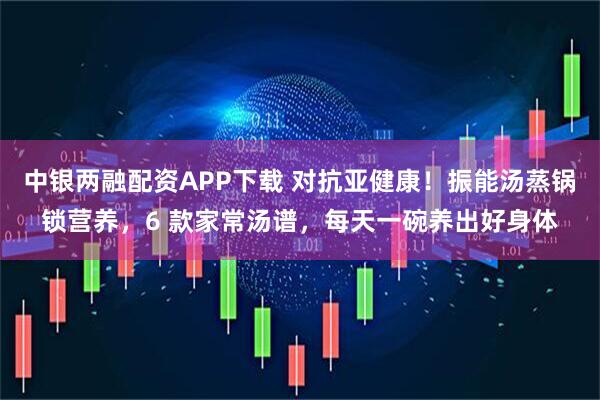 中银两融配资APP下载 对抗亚健康！振能汤蒸锅锁营养，6 款家常汤谱，每天一碗养出好身体