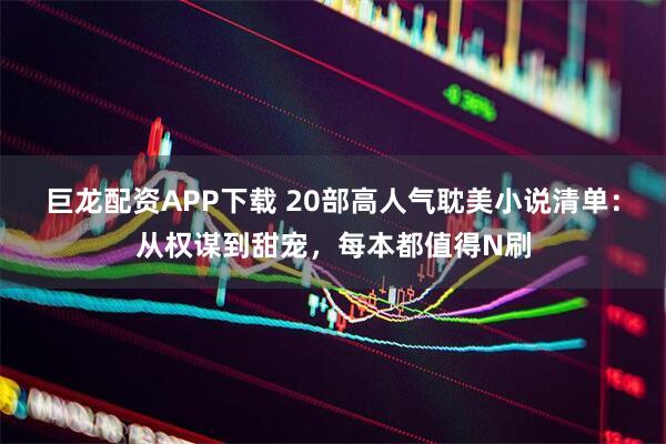 巨龙配资APP下载 20部高人气耽美小说清单：从权谋到甜宠，每本都值得N刷