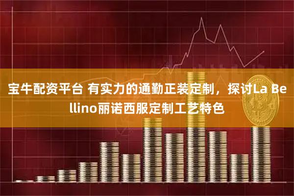 宝牛配资平台 有实力的通勤正装定制，探讨La Bellino丽诺西服定制工艺特色