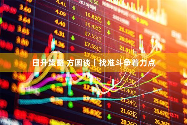 日升策略 方圆谈丨找准斗争着力点