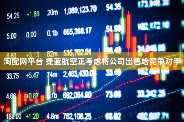 淘配网平台 捷蓝航空正考虑将公司出售给竞争对手