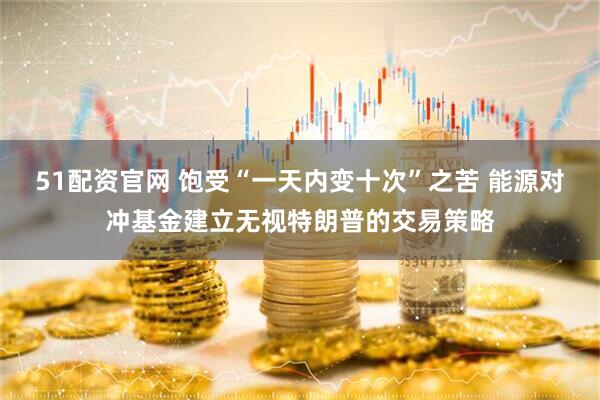 51配资官网 饱受“一天内变十次”之苦 能源对冲基金建立无视特朗普的交易策略