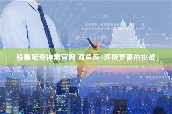 股票配资神器官网 双鱼座-迎接更高的挑战