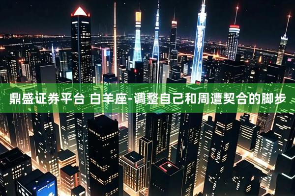 鼎盛证券平台 白羊座-调整自己和周遭契合的脚步