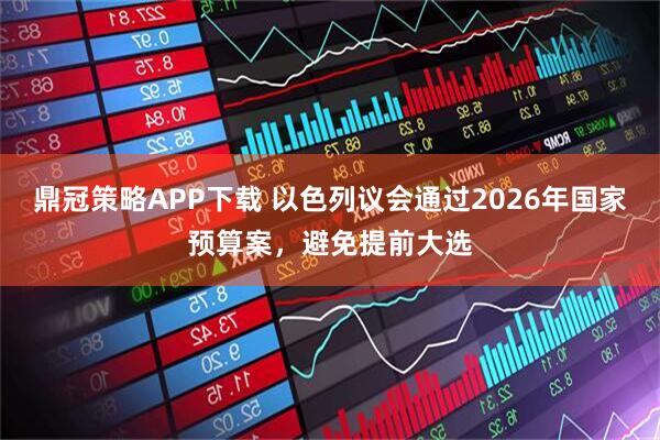 鼎冠策略APP下载 以色列议会通过2026年国家预算案，避免提前大选
