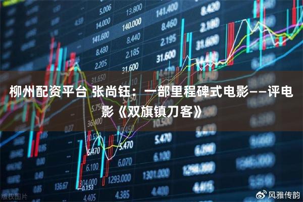 柳州配资平台 张尚钰：一部里程碑式电影——评电影《双旗镇刀客》
