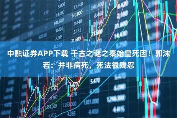 中融证券APP下载 千古之谜之秦始皇死因！郭沫若：并非病死，死法很残忍