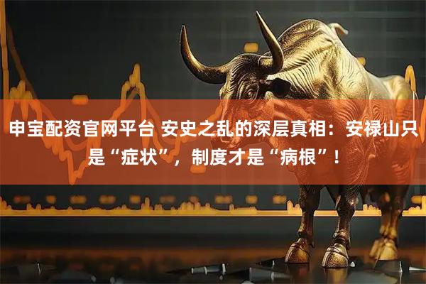 申宝配资官网平台 安史之乱的深层真相：安禄山只是“症状”，制度才是“病根”！