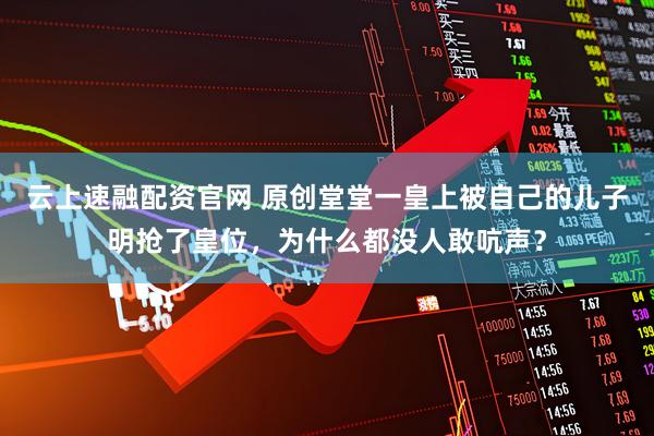 云上速融配资官网 原创堂堂一皇上被自己的儿子明抢了皇位，为什么都没人敢吭声？