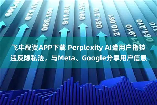飞牛配资APP下载 Perplexity AI遭用户指控违反隐私法，与Meta、Google分享用户信息