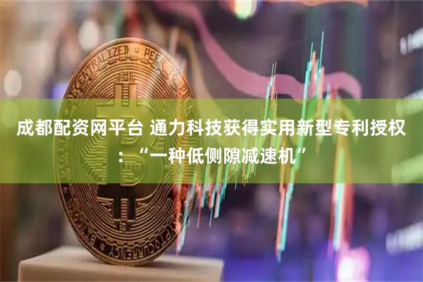 成都配资网平台 通力科技获得实用新型专利授权：“一种低侧隙减速机”