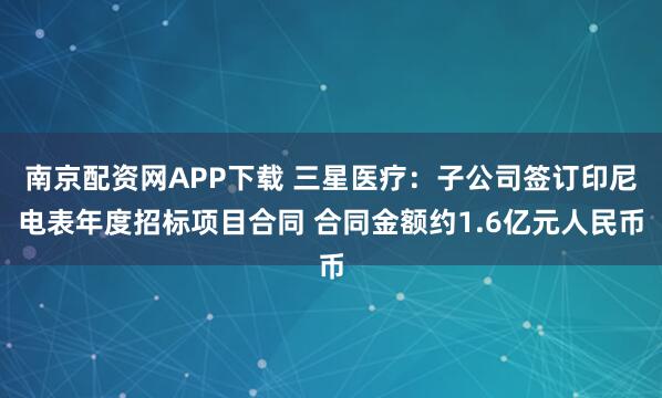 南京配资网APP下载 三星医疗：子公司签订印尼电表年度招标项目合同 合同金额约1.6亿元人民币