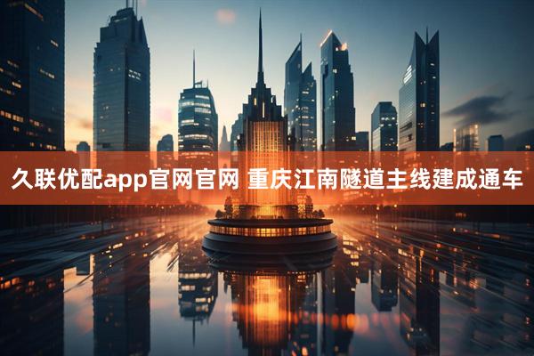 久联优配app官网官网 重庆江南隧道主线建成通车
