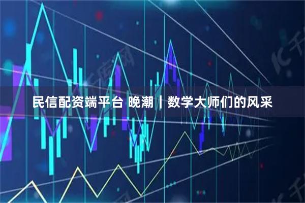 民信配资端平台 晚潮｜数学大师们的风采