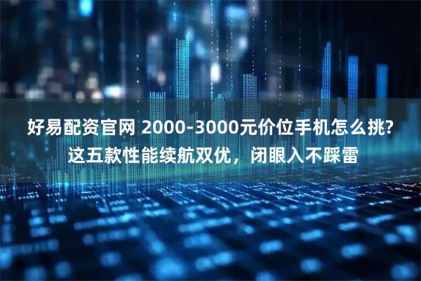 好易配资官网 2000-3000元价位手机怎么挑? 这五款性能续航双优，闭眼入不踩雷