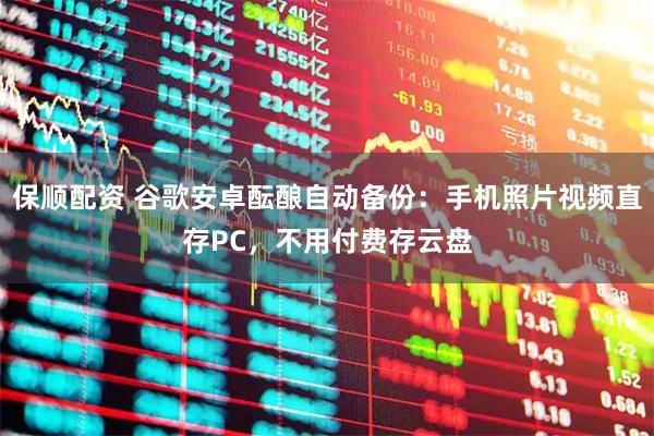 保顺配资 谷歌安卓酝酿自动备份：手机照片视频直存PC，不用付费存云盘