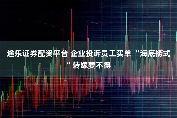 途乐证券配资平台 企业投诉员工买单 “海底捞式”转嫁要不得