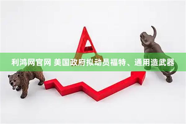 利鸿网官网 美国政府拟动员福特、通用造武器