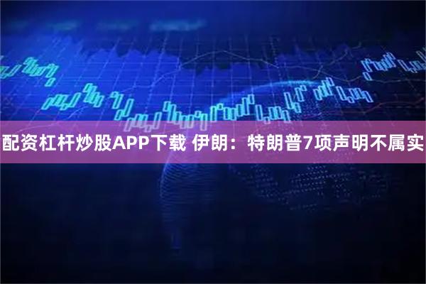 配资杠杆炒股APP下载 伊朗：特朗普7项声明不属实