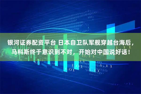 银河证券配资平台 日本自卫队军舰穿越台海后，马科斯终于意识到不对，开始对中国说好话！