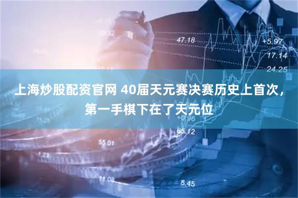 上海炒股配资官网 40届天元赛决赛历史上首次，第一手棋下在了天元位