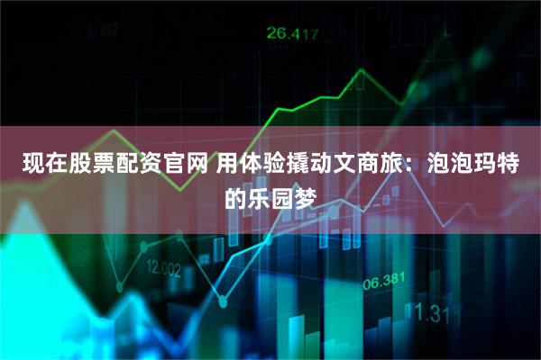 现在股票配资官网 用体验撬动文商旅：泡泡玛特的乐园梦