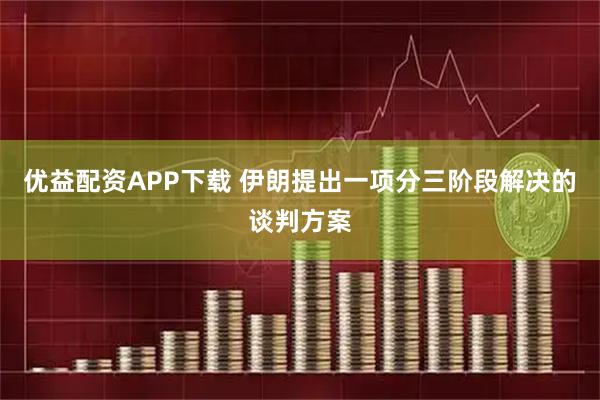 优益配资APP下载 伊朗提出一项分三阶段解决的谈判方案